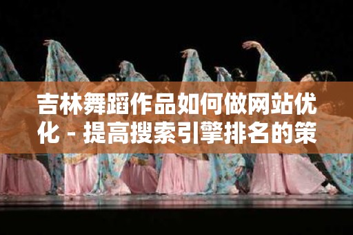 吉林舞蹈作品如何做网站优化 - 提高搜索引擎排名的策略