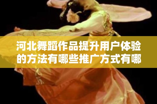 河北舞蹈作品提升用户体验的方法有哪些推广方式有哪些