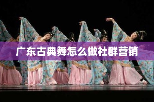 广东古典舞怎么做社群营销