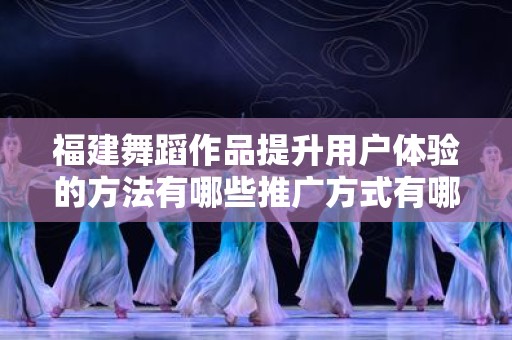 福建舞蹈作品提升用户体验的方法有哪些推广方式有哪些
