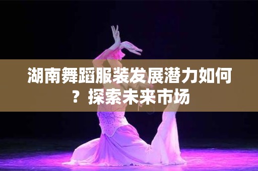 湖南舞蹈服装发展潜力如何？探索未来市场