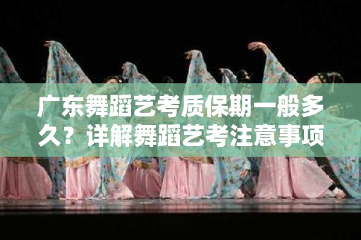 广东舞蹈艺考质保期一般多久？详解舞蹈艺考注意事项