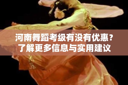 河南舞蹈考级有没有优惠？了解更多信息与实用建议
