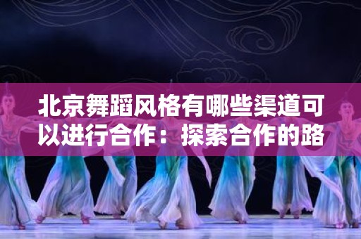 北京舞蹈风格有哪些渠道可以进行合作：探索合作的路径与机会