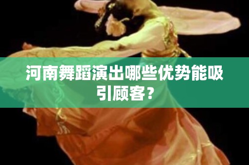 河南舞蹈演出哪些优势能吸引顾客？
