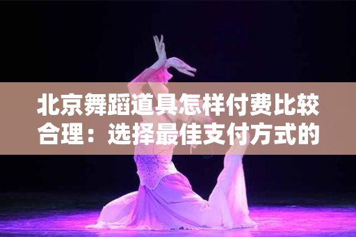 北京舞蹈道具怎样付费比较合理：选择最佳支付方式的指南