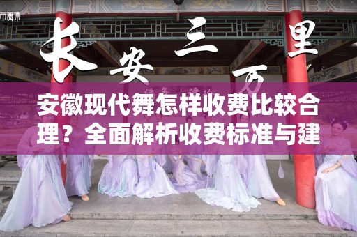 安徽现代舞怎样收费比较合理？全面解析收费标准与建议