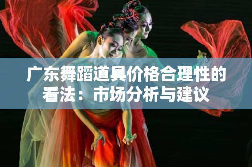 广东舞蹈道具价格合理性的看法：市场分析与建议