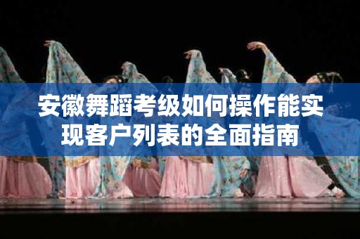 安徽舞蹈考级如何操作能实现客户列表的全面指南