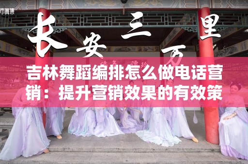 吉林舞蹈编排怎么做电话营销：提升营销效果的有效策略