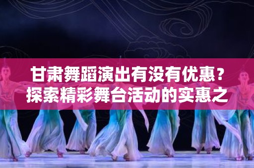 甘肃舞蹈演出有没有优惠？探索精彩舞台活动的实惠之道