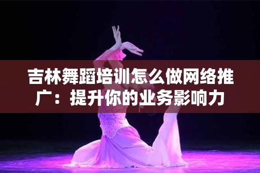 吉林舞蹈培训怎么做网络推广：提升你的业务影响力