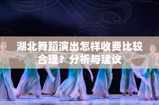 湖北舞蹈演出怎样收费比较合理？分析与建议