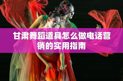 甘肃舞蹈道具怎么做电话营销的实用指南