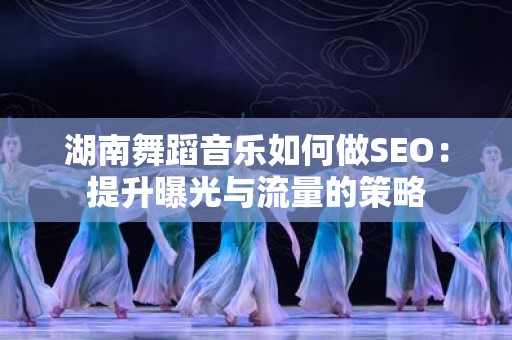 湖南舞蹈音乐如何做SEO：提升曝光与流量的策略