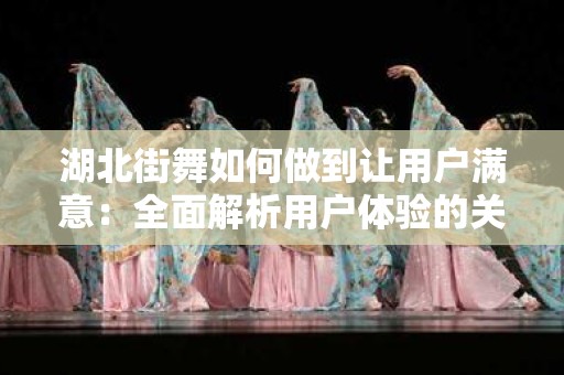湖北街舞如何做到让用户满意：全面解析用户体验的关键因素