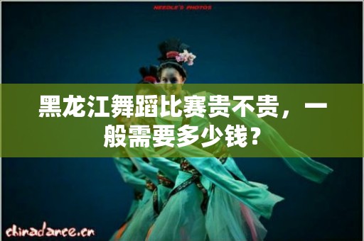 黑龙江舞蹈比赛贵不贵，一般需要多少钱？