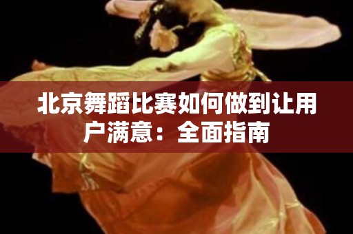 北京舞蹈比赛如何做到让用户满意：全面指南