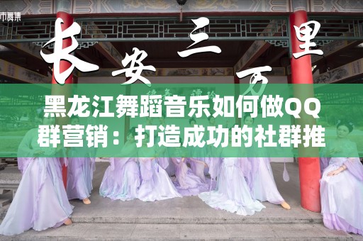 黑龙江舞蹈音乐如何做QQ群营销：打造成功的社群推广策略