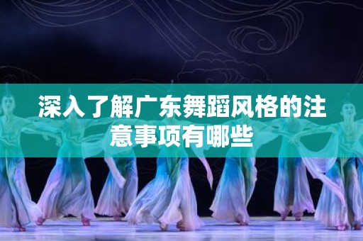 深入了解广东舞蹈风格的注意事项有哪些