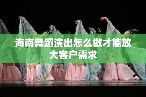 海南舞蹈演出怎么做才能放大客户需求
