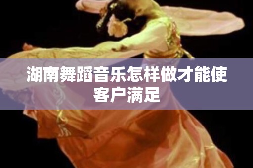 湖南舞蹈音乐怎样做才能使客户满足