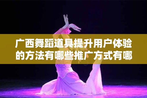 广西舞蹈道具提升用户体验的方法有哪些推广方式有哪些