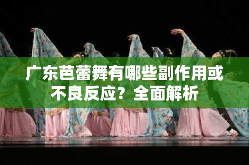广东芭蕾舞有哪些副作用或不良反应？全面解析