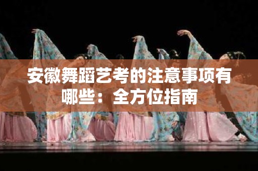 安徽舞蹈艺考的注意事项有哪些：全方位指南
