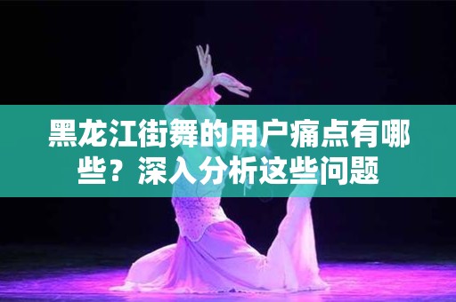 黑龙江街舞的用户痛点有哪些？深入分析这些问题