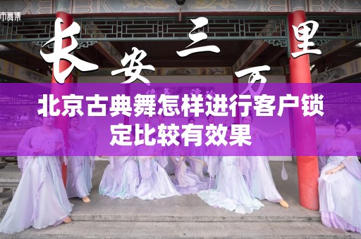 北京古典舞怎样进行客户锁定比较有效果