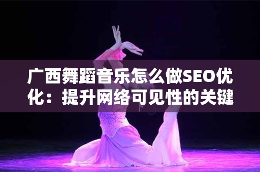广西舞蹈音乐怎么做SEO优化：提升网络可见性的关键策略