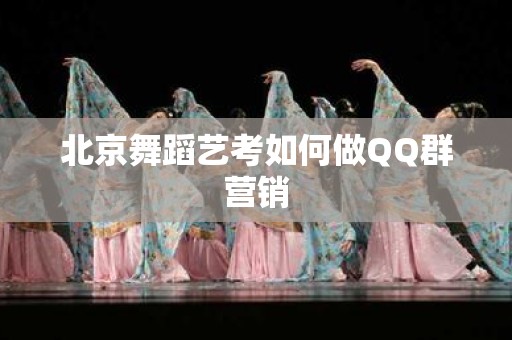 北京舞蹈艺考如何做QQ群营销