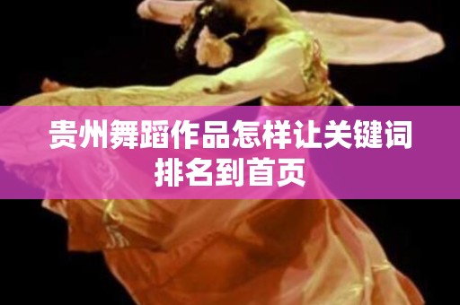 贵州舞蹈作品怎样让关键词排名到首页
