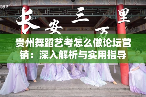 贵州舞蹈艺考怎么做论坛营销：深入解析与实用指导