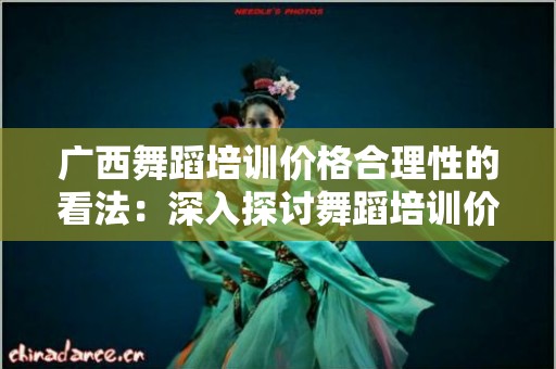 广西舞蹈培训价格合理性的看法：深入探讨舞蹈培训价值与市场现状
