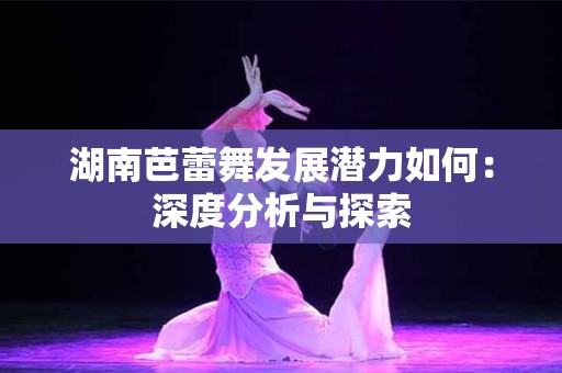 湖南芭蕾舞发展潜力如何：深度分析与探索