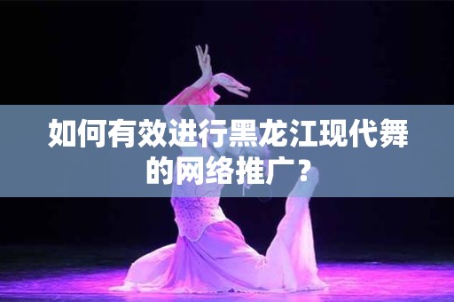 如何有效进行黑龙江现代舞的网络推广？