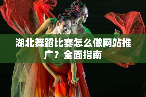 湖北舞蹈比赛怎么做网站推广？全面指南