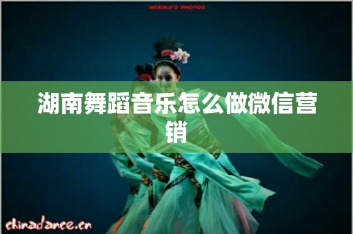 湖南舞蹈音乐怎么做微信营销