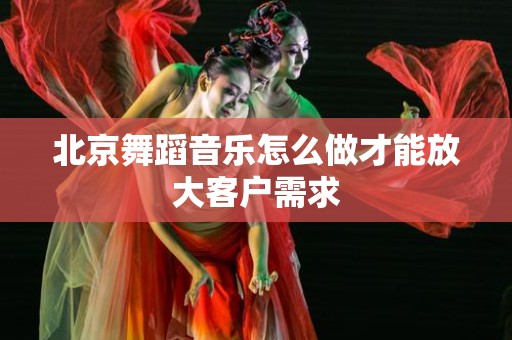 北京舞蹈音乐怎么做才能放大客户需求