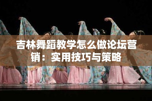 吉林舞蹈教学怎么做论坛营销：实用技巧与策略