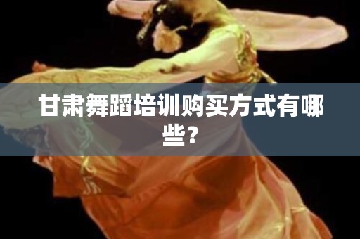 甘肃舞蹈培训购买方式有哪些？