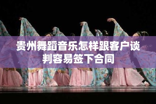 贵州舞蹈音乐怎样跟客户谈判容易签下合同