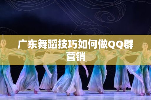 广东舞蹈技巧如何做QQ群营销