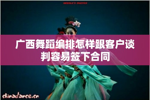 广西舞蹈编排怎样跟客户谈判容易签下合同
