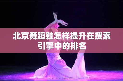 北京舞蹈鞋怎样提升在搜索引擎中的排名