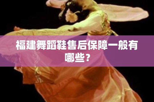 福建舞蹈鞋售后保障一般有哪些？