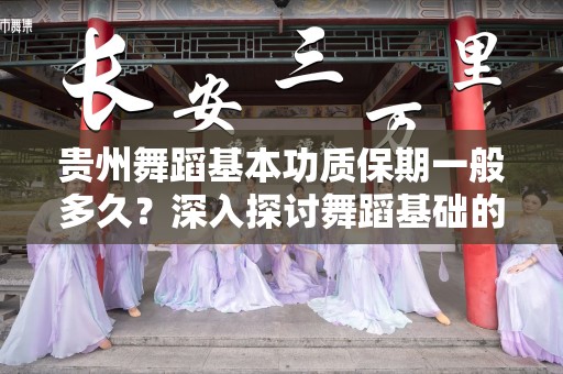 贵州舞蹈基本功质保期一般多久？深入探讨舞蹈基础的持久性与重要性