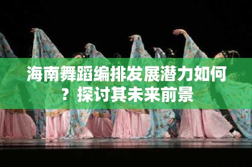 海南舞蹈编排发展潜力如何？探讨其未来前景